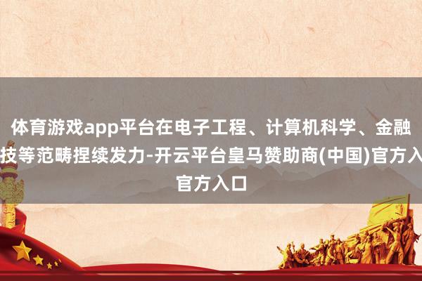 体育游戏app平台在电子工程、计算机科学、金融科技等范畴捏续发力-开云平台皇马赞助商(中国)官方入口