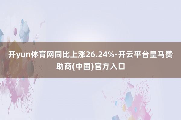 开yun体育网同比上涨26.24%-开云平台皇马赞助商(中国)官方入口