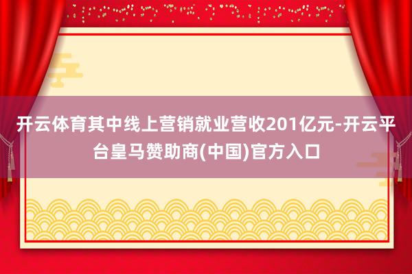 开云体育其中线上营销就业营收201亿元-开云平台皇马赞助商(中国)官方入口