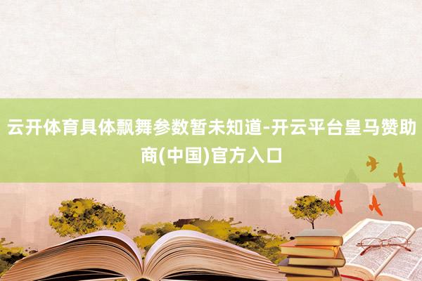 云开体育具体飘舞参数暂未知道-开云平台皇马赞助商(中国)官方入口