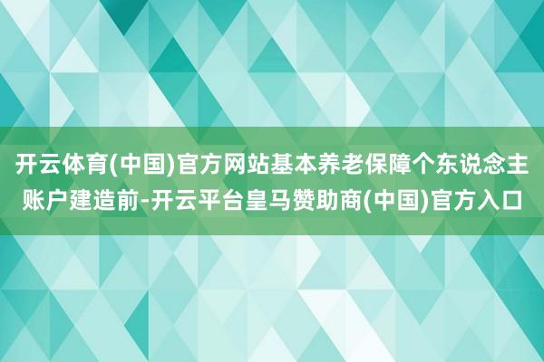 开云体育(中国)官方网站基本养老保障个东说念主账户建造前-开云平台皇马赞助商(中国)官方入口