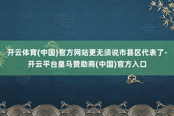开云体育(中国)官方网站更无须说市县区代表了-开云平台皇马赞助商(中国)官方入口