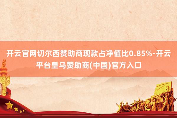 开云官网切尔西赞助商现款占净值比0.85%-开云平台皇马赞助商(中国)官方入口