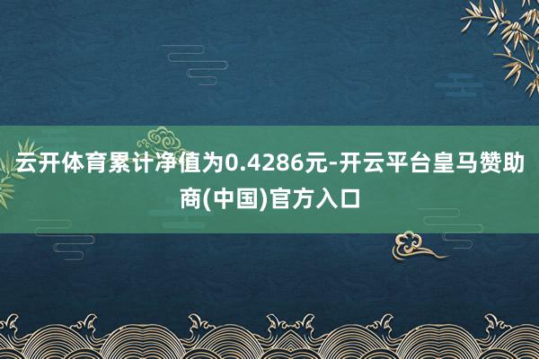 云开体育累计净值为0.4286元-开云平台皇马赞助商(中国)官方入口