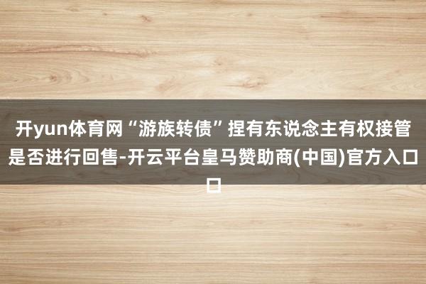 开yun体育网“游族转债”捏有东说念主有权接管是否进行回售-开云平台皇马赞助商(中国)官方入口