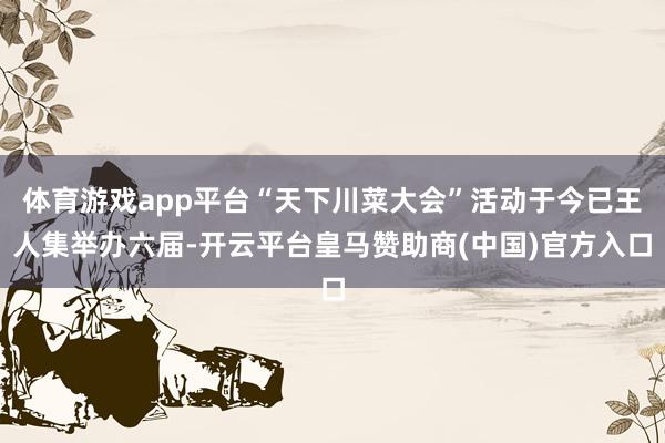 体育游戏app平台“天下川菜大会”活动于今已王人集举办六届-开云平台皇马赞助商(中国)官方入口