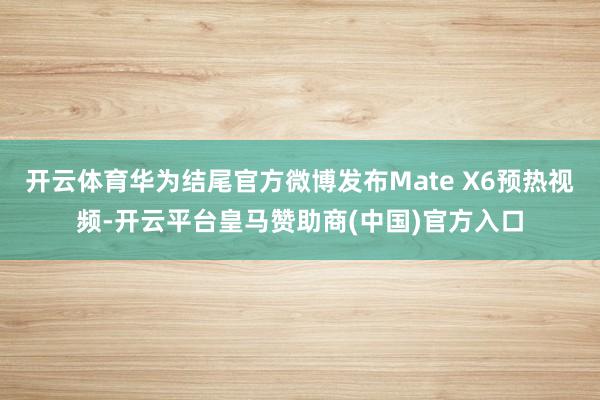 开云体育华为结尾官方微博发布Mate X6预热视频-开云平台皇马赞助商(中国)官方入口