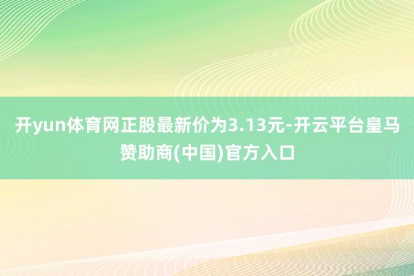 开yun体育网正股最新价为3.13元-开云平台皇马赞助商(中国)官方入口