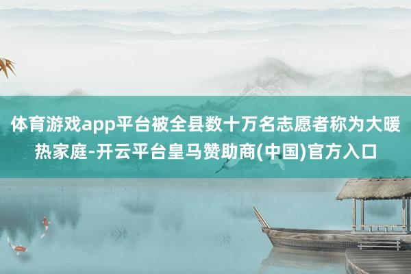 体育游戏app平台被全县数十万名志愿者称为大暖热家庭-开云平台皇马赞助商(中国)官方入口
