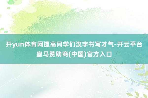 开yun体育网提高同学们汉字书写才气-开云平台皇马赞助商(中国)官方入口