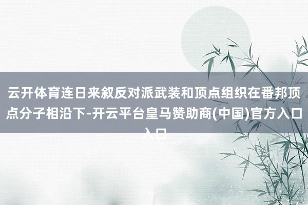 云开体育连日来叙反对派武装和顶点组织在番邦顶点分子相沿下-开云平台皇马赞助商(中国)官方入口