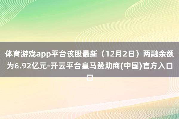 体育游戏app平台该股最新（12月2日）两融余额为6.92亿元-开云平台皇马赞助商(中国)官方入口