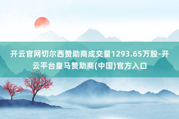 开云官网切尔西赞助商成交量1293.65万股-开云平台皇马赞助商(中国)官方入口