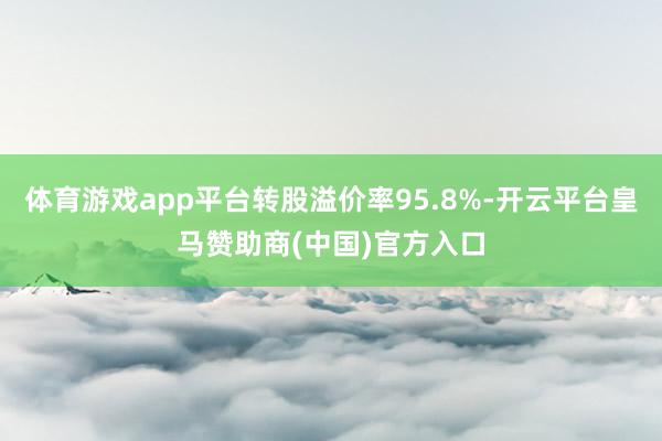 体育游戏app平台转股溢价率95.8%-开云平台皇马赞助商(中国)官方入口