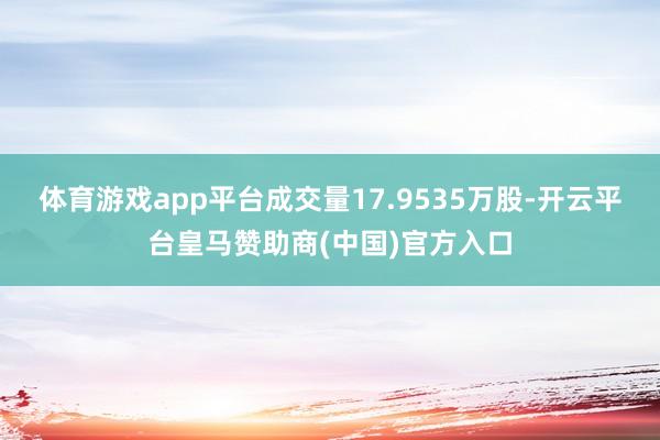 体育游戏app平台成交量17.9535万股-开云平台皇马赞助商(中国)官方入口