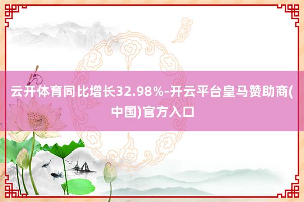 云开体育同比增长32.98%-开云平台皇马赞助商(中国)官方入口