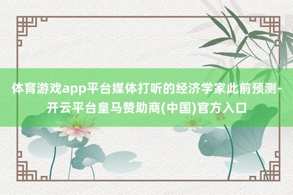 体育游戏app平台媒体打听的经济学家此前预测-开云平台皇马赞助商(中国)官方入口