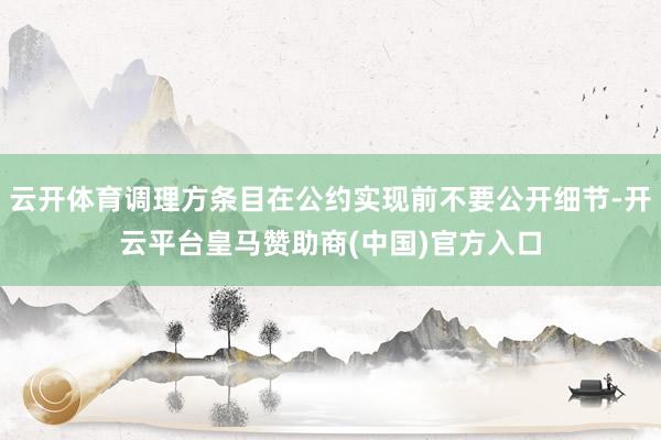 云开体育调理方条目在公约实现前不要公开细节-开云平台皇马赞助商(中国)官方入口
