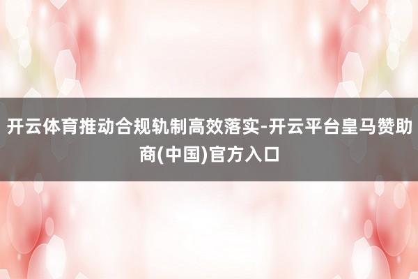 开云体育推动合规轨制高效落实-开云平台皇马赞助商(中国)官方入口