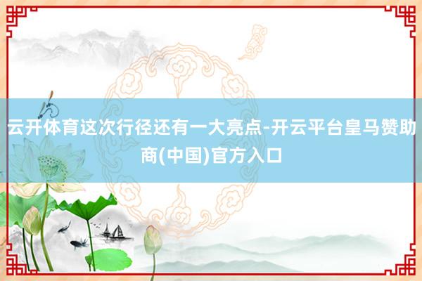 云开体育这次行径还有一大亮点-开云平台皇马赞助商(中国)官方入口
