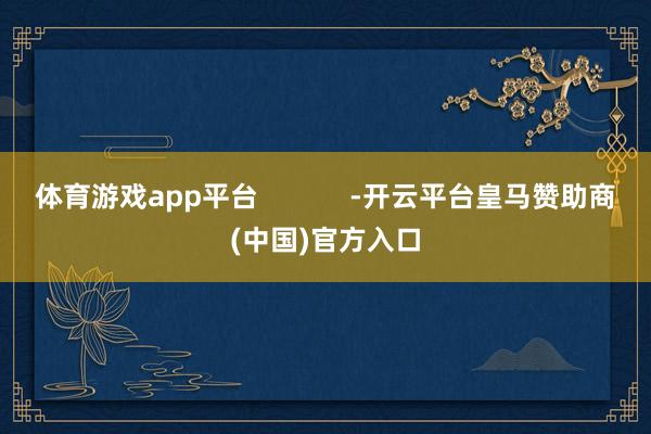体育游戏app平台            -开云平台皇马赞助商(中国)官方入口