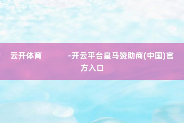 云开体育            -开云平台皇马赞助商(中国)官方入口