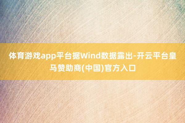 体育游戏app平台　　据Wind数据露出-开云平台皇马赞助商(中国)官方入口