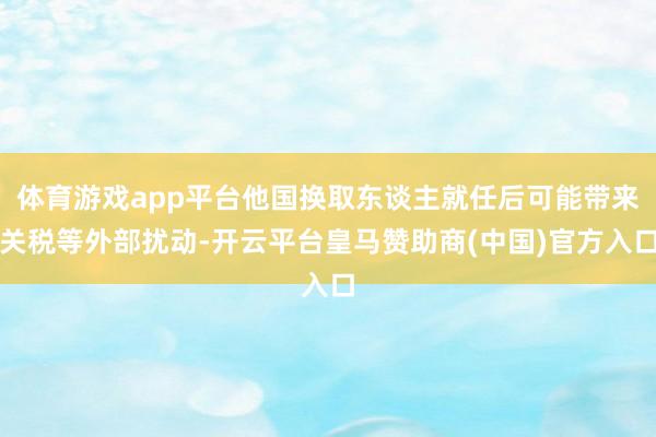 体育游戏app平台他国换取东谈主就任后可能带来关税等外部扰动-开云平台皇马赞助商(中国)官方入口