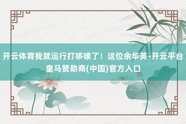 开云体育我就运行打哆嗦了！这位余华英-开云平台皇马赞助商(中国)官方入口