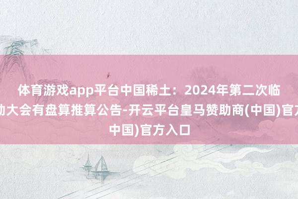体育游戏app平台中国稀土：2024年第二次临时激动大会有盘算推算公告-开云平台皇马赞助商(中国)官方入口
