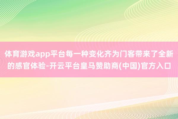 体育游戏app平台每一种变化齐为门客带来了全新的感官体验-开云平台皇马赞助商(中国)官方入口