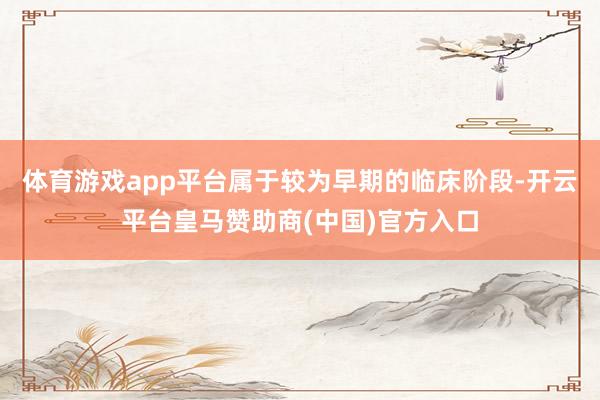 体育游戏app平台属于较为早期的临床阶段-开云平台皇马赞助商(中国)官方入口