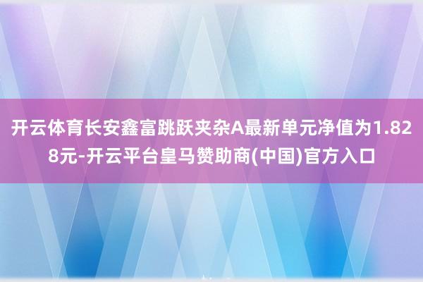 开云体育长安鑫富跳跃夹杂A最新单元净值为1.828元-开云平台皇马赞助商(中国)官方入口