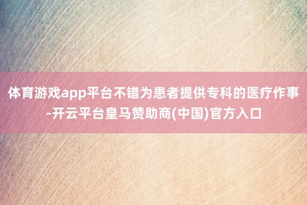 体育游戏app平台不错为患者提供专科的医疗作事-开云平台皇马赞助商(中国)官方入口