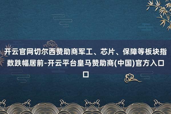 开云官网切尔西赞助商军工、芯片、保障等板块指数跌幅居前-开云平台皇马赞助商(中国)官方入口