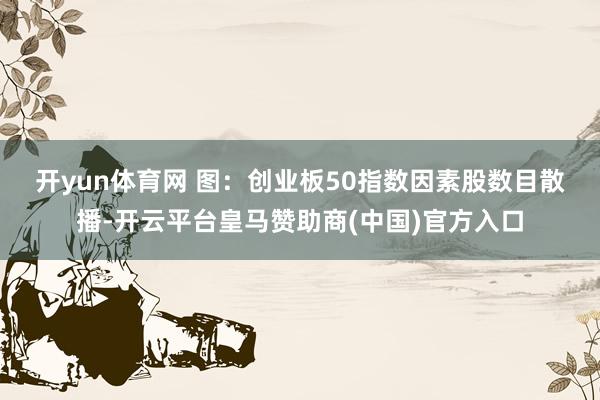 开yun体育网 图:创业板50指数因素股数目散播-开云平台皇马赞助商(中国)官方入口