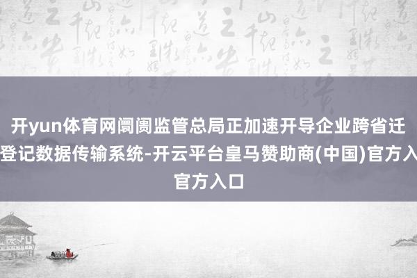 开yun体育网阛阓监管总局正加速开导企业跨省迁徙登记数据传输系统-开云平台皇马赞助商(中国)官方入口
