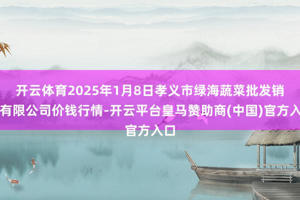 开云体育2025年1月8日孝义市绿海蔬菜批发销售有限公司价钱行情-开云平台皇马赞助商(中国)官方入口