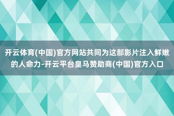 开云体育(中国)官方网站共同为这部影片注入鲜嫩的人命力-开云平台皇马赞助商(中国)官方入口