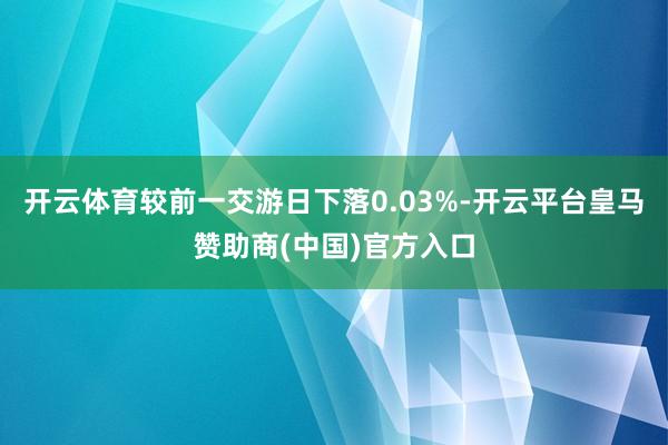 开云体育较前一交游日下落0.03%-开云平台皇马赞助商(中国)官方入口