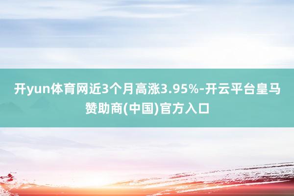 开yun体育网近3个月高涨3.95%-开云平台皇马赞助商(中国)官方入口