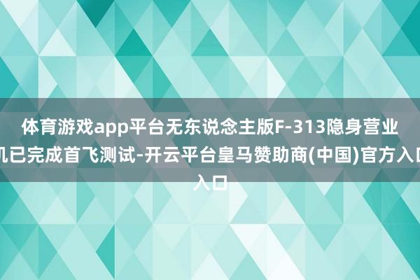体育游戏app平台无东说念主版F-313隐身营业机已完成首飞测试-开云平台皇马赞助商(中国)官方入口