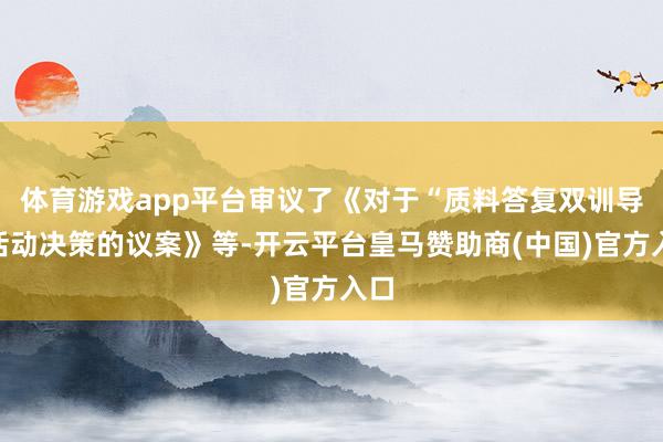 体育游戏app平台审议了《对于“质料答复双训导”活动决策的议案》等-开云平台皇马赞助商(中国)官方入口