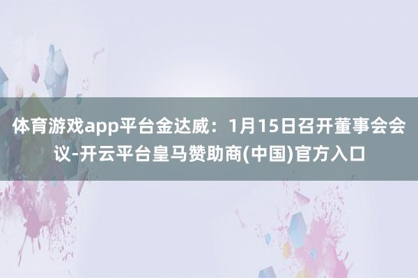 体育游戏app平台金达威：1月15日召开董事会会议-开云平台皇马赞助商(中国)官方入口
