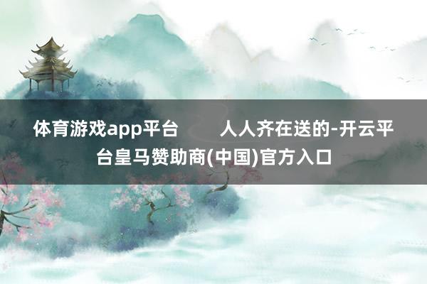 体育游戏app平台 人人齐在送的-开云平台皇马赞助商(中国)官方入口