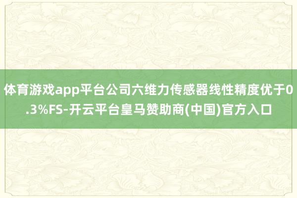 体育游戏app平台公司六维力传感器线性精度优于0.3%FS-开云平台皇马赞助商(中国)官方入口