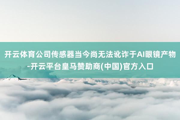 开云体育公司传感器当今尚无法讹诈于AI眼镜产物-开云平台皇马赞助商(中国)官方入口