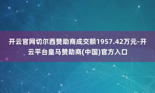 开云官网切尔西赞助商成交额1957.42万元-开云平台皇马赞助商(中国)官方入口