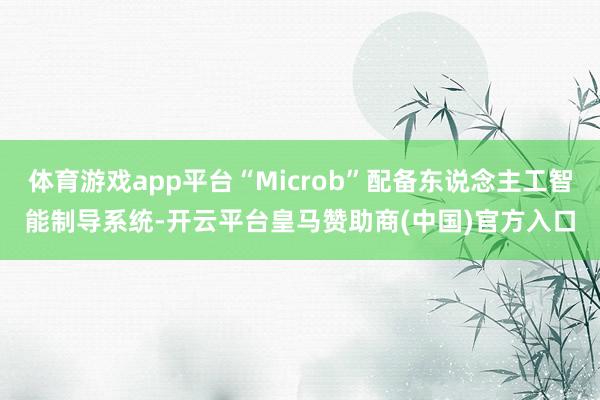 体育游戏app平台“Microb”配备东说念主工智能制导系统-开云平台皇马赞助商(中国)官方入口