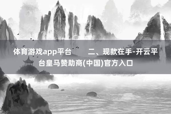 体育游戏app平台        二、现款在手-开云平台皇马赞助商(中国)官方入口